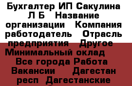 Бухгалтер ИП Сакулина Л.Б › Название организации ­ Компания-работодатель › Отрасль предприятия ­ Другое › Минимальный оклад ­ 1 - Все города Работа » Вакансии   . Дагестан респ.,Дагестанские Огни г.